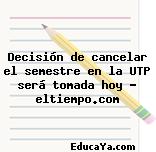 Decisión de cancelar el semestre en la UTP será tomada hoy – eltiempo.com