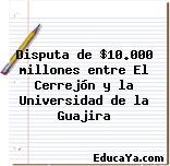 Disputa de $10.000 millones entre El Cerrejón y la Universidad de la Guajira