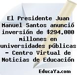 El Presidente Juan Manuel Santos anunció inversión de $294.000 millones en universidades públicas – Centro Virtual de Noticias de Educación