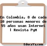 En Colombia, 8 de cada 10 personas menores de 55 años usan Internet | Revista PyM