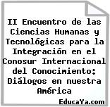 II Encuentro de las Ciencias Humanas y Tecnológicas para la Integración en el Conosur Internacional del Conocimiento: Diálogos en nuestra América