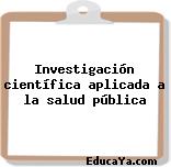 Investigación científica aplicada a la salud pública