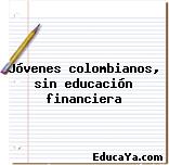 Jóvenes colombianos, sin educación financiera