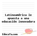 Latinoamérica le apuesta a una educación innovadora