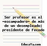 Ser profesor es el ‘escampadero’ de más de un desempleado: presidente de Fecode