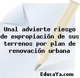 Unal advierte riesgo de expropiación de sus terrenos por plan de renovación urbana