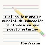 Y si se hiciera un mundial de educación ¿Colombia en qué puesto estaría?