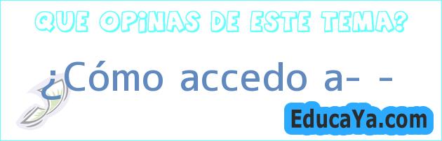 ¿Cómo accedo a… ?