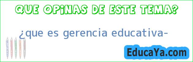 ¿que es gerencia educativa?