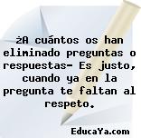 ¿A cuántos os han eliminado preguntas o respuestas? Es justo, cuando ya en la pregunta te faltan al respeto.