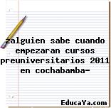 ¿alguien sabe cuando empezaran cursos preuniversitarios 2011 en cochabamba?