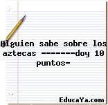 Alguien sabe sobre los aztecas ???????doy 10 puntos?