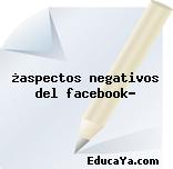 ¿aspectos negativos del facebook?