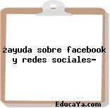 ¿ayuda sobre facebook y redes sociales?