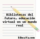 Bibliotecas del futuro, educación virtual en un mundo real