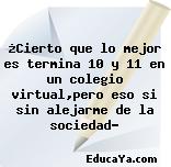 ¿Cierto que lo mejor es termina 10 y 11 en un colegio virtual,pero eso si sin alejarme de la sociedad?