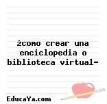 ¿como crear una enciclopedia o biblioteca virtual?