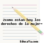 ¿como estan hoy los derechos de la mujer?