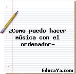 ¿Como puedo hacer música con el ordenador?