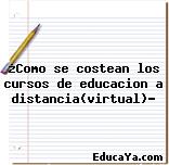 ¿Como se costean los cursos de educacion a distancia(virtual)?