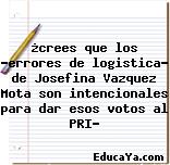 ¿crees que los «errores de logistica» de Josefina Vazquez Mota son intencionales para dar esos votos al PRI?