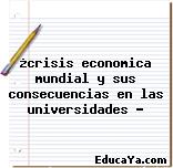 ¿crisis economica mundial y sus consecuencias en las universidades ?