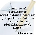 ¿cual es el surgimiento desarrollo,tipos,beneficios, y impacto en América latina de la globalizacion?xfa ayuda?