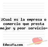 ¿Cual es la empresa o comercio que presta mejor y peor servicio?