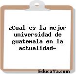 ¿Cual es la mejor universidad de guatemala en la actualidad?