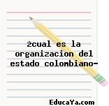 ¿cual es la organizacion del estado colombiano?