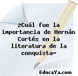 ¿Cuál fue la importancia de Hernán Cortés en la literatura de la conquista?