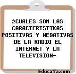 ¿CUALES SON LAS CARACTERISTIKAS POSITIVAS Y NE9ATIVAS DE LA RADIO EL INTERNET Y LA TELEVISION?