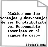 ¿Cuáles son las ventajas y desventajas de ser Monotributista vs. Responsable Inscripto en el siguiente caso?