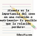 ¿Cuanta es la importancia del sexo en una relación o matrimonio? Es posible que la relación perdure?