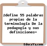 ¿define 55 palabras propias de la terminología De la pedagogía y sus definiciones?