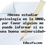 ¿Deseo estudiar psicologia en la UNAD, por favor alguien me puede informar si es una buena universidad?