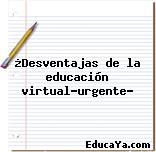 ¿Desventajas de la educación virtual-urgente?