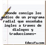 ¿Donde consigo los audios de un programa radial que enseñaba ingles a traves de dialogos y traducciones?