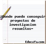 ¿Donde puedo conseguir proyectos de investigacion resueltos?