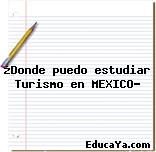 ¿Donde puedo estudiar Turismo en MEXICO?