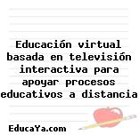 Educación virtual basada en televisión interactiva para apoyar procesos educativos a distancia