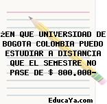 ¿EN QUE UNIVERSIDAD DE BOGOTA COLOMBIA PUEDO ESTUDIAR A DISTANCIA QUE EL SEMESTRE NO PASE DE $ 800.000?