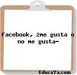 Facebook, ¿me gusta o no me gusta?