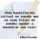 ¿hay bachillerato virtual en españa que no sean falsos me puedes ayudar a encontrar uno real?