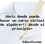 ¿Hola donde puedo hacer un curso virtual de algebra?!! desde el principio?