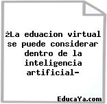 ¿La eduacion virtual se puede considerar dentro de la inteligencia artificial?