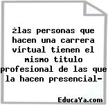 ¿las personas que hacen una carrera virtual tienen el mismo titulo profesional de las que la hacen presencial?