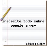 ¿necesito todo sobre google apps?