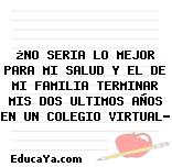 ¿NO SERIA LO MEJOR PARA MI SALUD Y EL DE MI FAMILIA TERMINAR MIS DOS ULTIMOS AÑOS EN UN COLEGIO VIRTUAL?