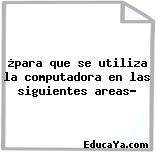 ¿para que se utiliza la computadora en las siguientes areas?